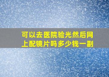 可以去医院验光然后网上配镜片吗多少钱一副