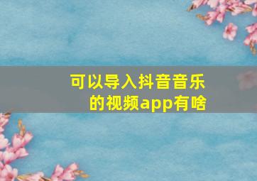 可以导入抖音音乐的视频app有啥