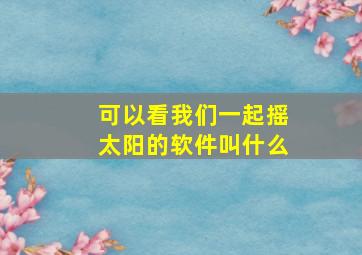 可以看我们一起摇太阳的软件叫什么