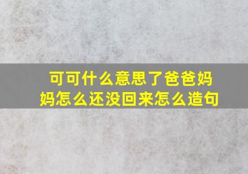 可可什么意思了爸爸妈妈怎么还没回来怎么造句