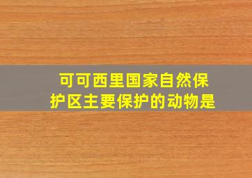 可可西里国家自然保护区主要保护的动物是