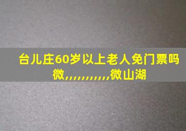 台儿庄60岁以上老人免门票吗微,,,,,,,,,,,微山湖