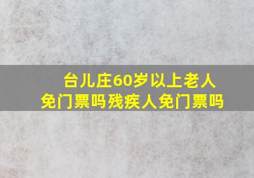 台儿庄60岁以上老人免门票吗残疾人免门票吗