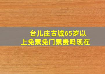 台儿庄古城65岁以上免票免门票费吗现在