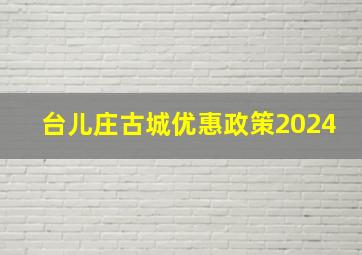 台儿庄古城优惠政策2024