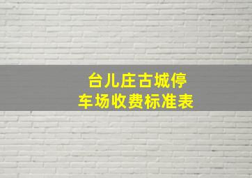 台儿庄古城停车场收费标准表