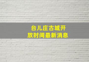 台儿庄古城开放时间最新消息