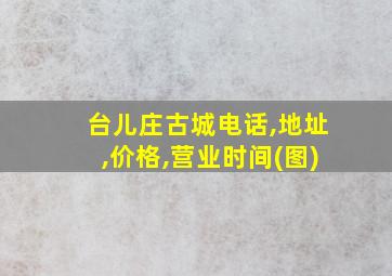 台儿庄古城电话,地址,价格,营业时间(图)