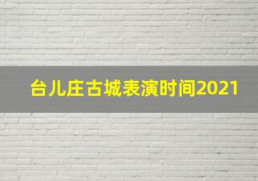 台儿庄古城表演时间2021