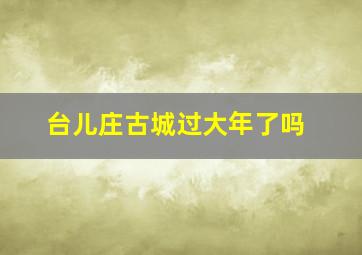 台儿庄古城过大年了吗