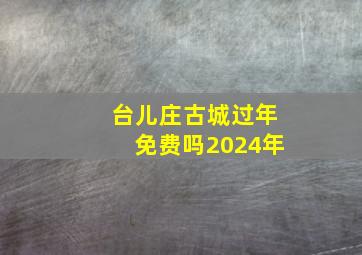 台儿庄古城过年免费吗2024年