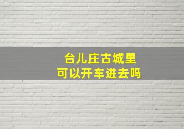 台儿庄古城里可以开车进去吗