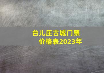 台儿庄古城门票价格表2023年