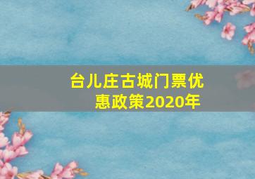 台儿庄古城门票优惠政策2020年