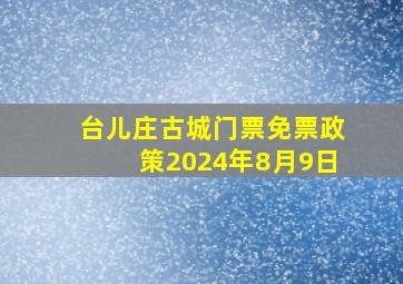 台儿庄古城门票免票政策2024年8月9日