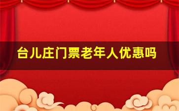 台儿庄门票老年人优惠吗