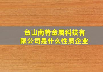 台山南特金属科技有限公司是什么性质企业