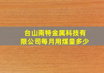 台山南特金属科技有限公司每月用煤量多少