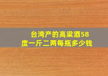 台湾产的高粱酒58度一斤二两每瓶多少钱