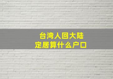 台湾人回大陆定居算什么户口