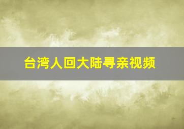 台湾人回大陆寻亲视频