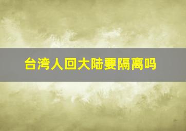 台湾人回大陆要隔离吗