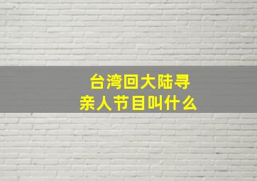 台湾回大陆寻亲人节目叫什么