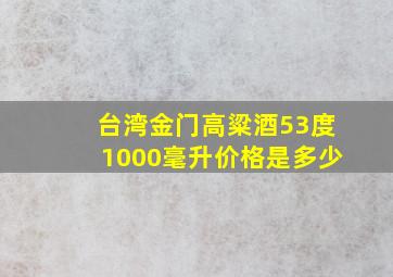 台湾金门高粱酒53度1000毫升价格是多少