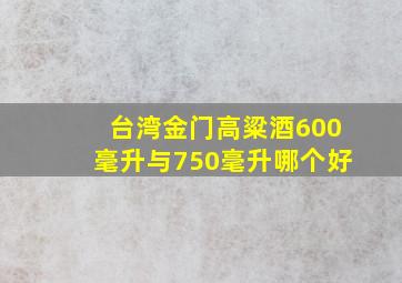 台湾金门高粱酒600毫升与750毫升哪个好