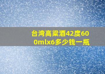 台湾高粱酒42度600mlx6多少钱一瓶