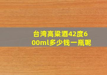 台湾高粱酒42度600ml多少钱一瓶呢