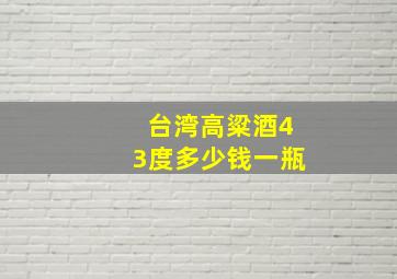 台湾高粱酒43度多少钱一瓶