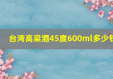 台湾高粱酒45度600ml多少钱