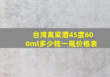 台湾高粱酒45度600ml多少钱一瓶价格表