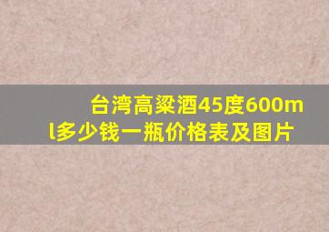 台湾高粱酒45度600ml多少钱一瓶价格表及图片