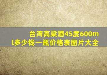 台湾高粱酒45度600ml多少钱一瓶价格表图片大全