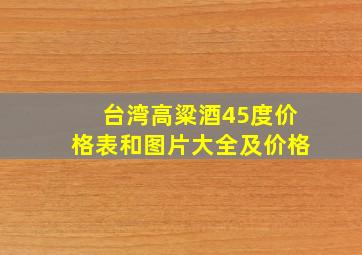 台湾高粱酒45度价格表和图片大全及价格