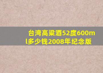 台湾高粱酒52度600ml多少钱2008年纪念版