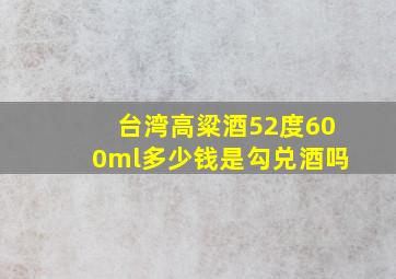 台湾高粱酒52度600ml多少钱是勾兑酒吗