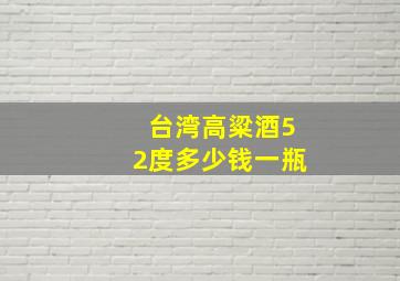 台湾高粱酒52度多少钱一瓶