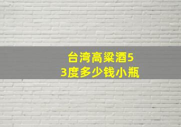 台湾高粱酒53度多少钱小瓶