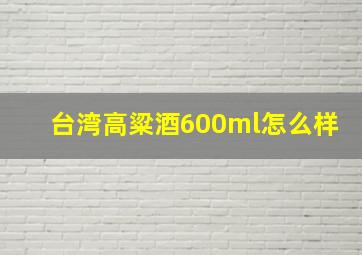 台湾高粱酒600ml怎么样