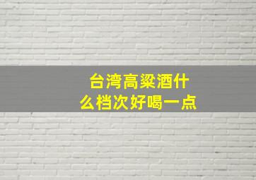 台湾高粱酒什么档次好喝一点