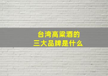 台湾高粱酒的三大品牌是什么