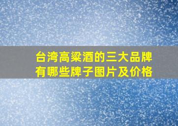 台湾高粱酒的三大品牌有哪些牌子图片及价格