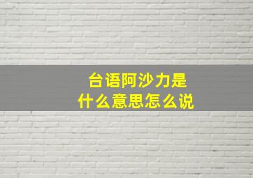 台语阿沙力是什么意思怎么说