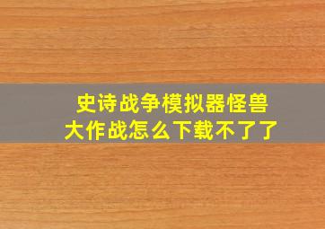 史诗战争模拟器怪兽大作战怎么下载不了了