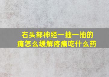 右头部神经一抽一抽的痛怎么缓解疼痛吃什么药