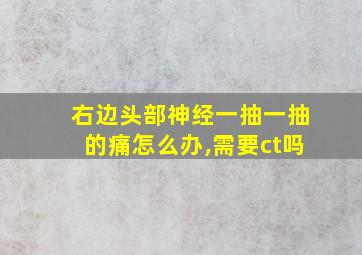 右边头部神经一抽一抽的痛怎么办,需要ct吗