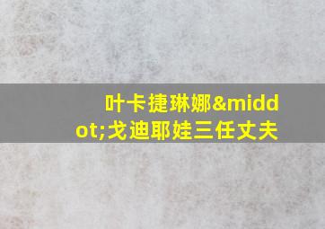 叶卡捷琳娜·戈迪耶娃三任丈夫